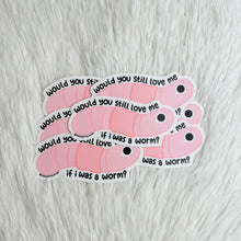 Load image into Gallery viewer, Would You Still Love Me If I Was a Worm Sticker
